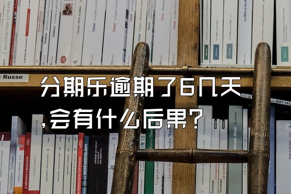 分期乐逾期了6几天,会有什么后果?