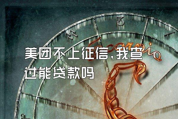 美团不上征信,我查过能贷款吗