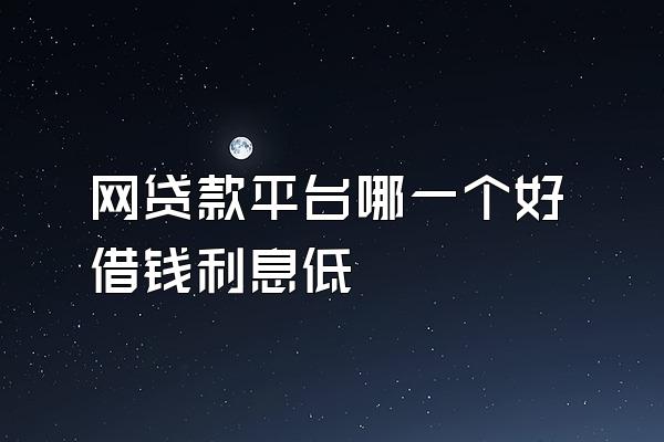 网贷款平台哪一个好借钱利息低