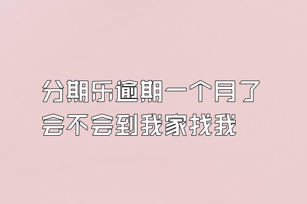 分期乐逾期一个月了会不会到我家找我