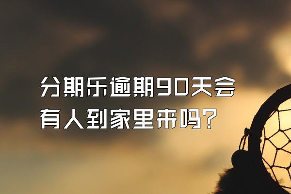 分期乐逾期90天会有人到家里来吗?
