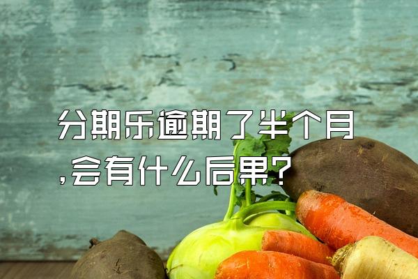 分期乐逾期了半个月,会有什么后果?