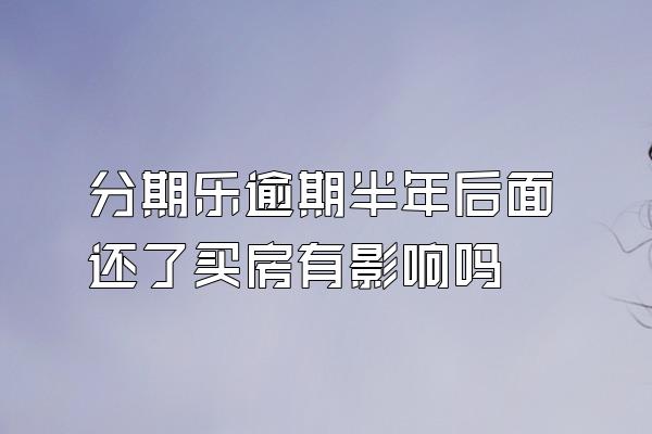 分期乐逾期半年后面还了买房有影响吗