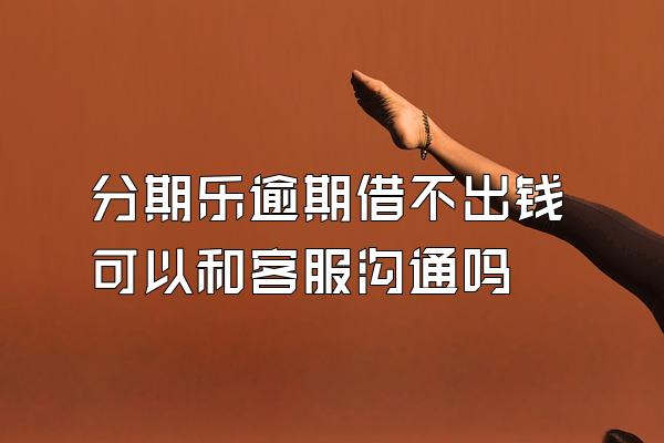 分期乐逾期借不出钱可以和客服沟通吗