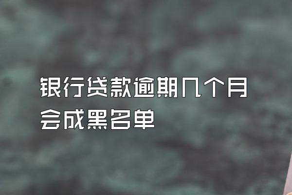 银行贷款逾期几个月会成黑名单