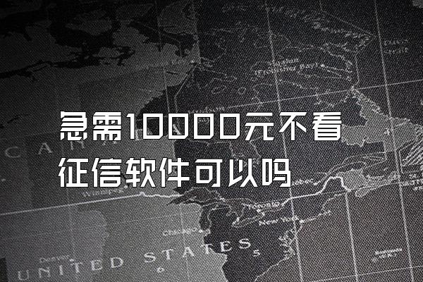 急需10000元不看征信软件可以吗