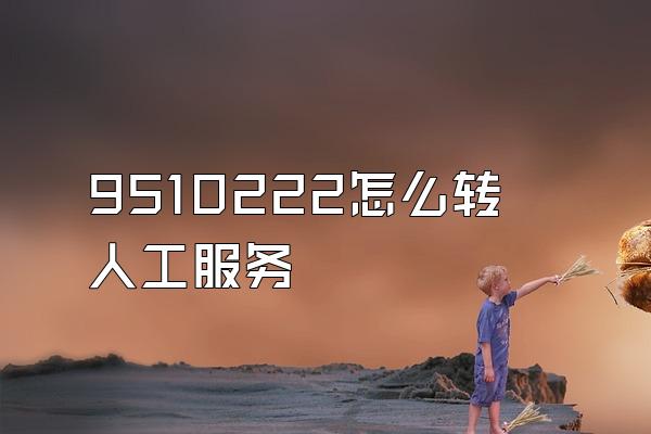 9510222怎么转人工服务