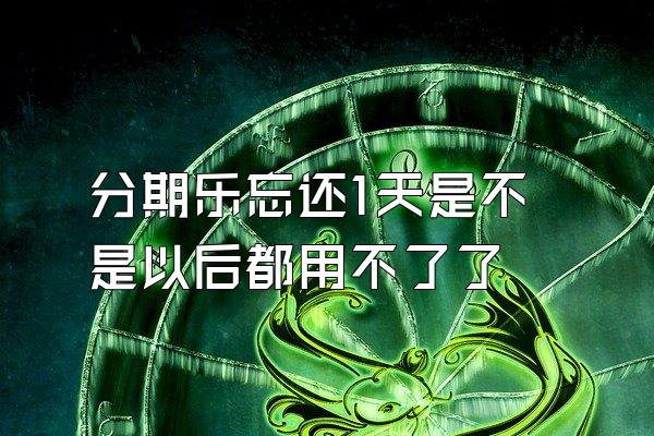 分期乐忘还1天是不是以后都用不了了