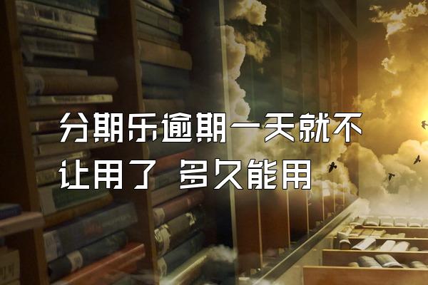 分期乐逾期一天就不让用了 多久能用