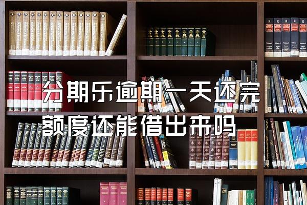 分期乐逾期一天还完额度还能借出来吗