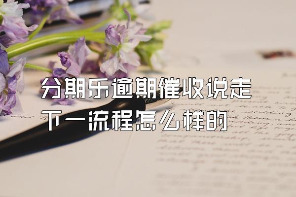 分期乐逾期催收说走下一流程怎么样的