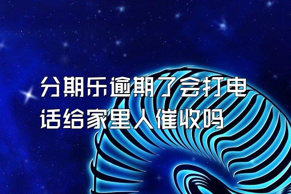 分期乐逾期了会打电话给家里人催收吗