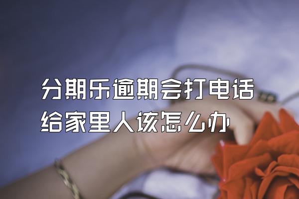 分期乐逾期会打电话给家里人该怎么办