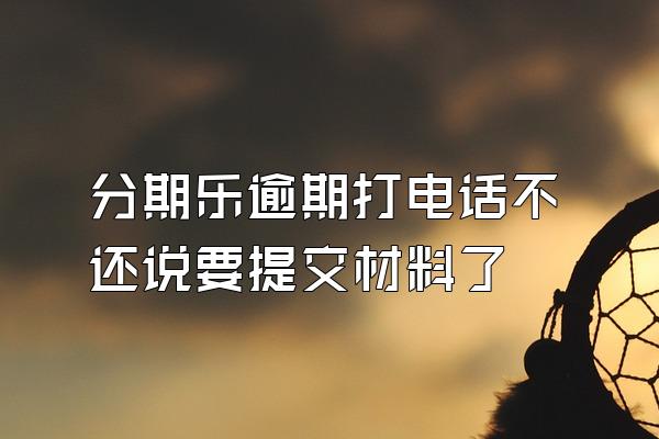分期乐逾期打电话不还说要提交材料了