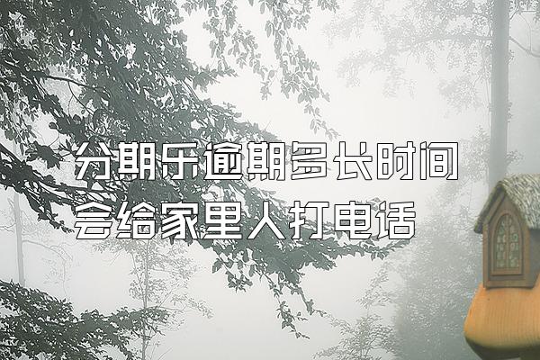 分期乐逾期多长时间会给家里人打电话