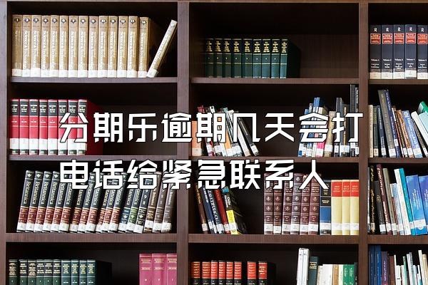 分期乐逾期几天会打电话给紧急联系人