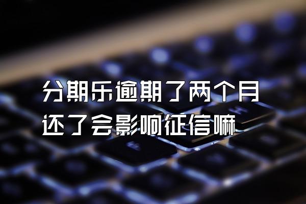 分期乐逾期了两个月还了会影响征信嘛