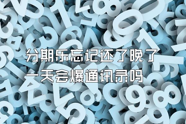 分期乐忘记还了晚了一天会爆通讯录吗