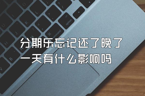 分期乐忘记还了晚了一天有什么影响吗