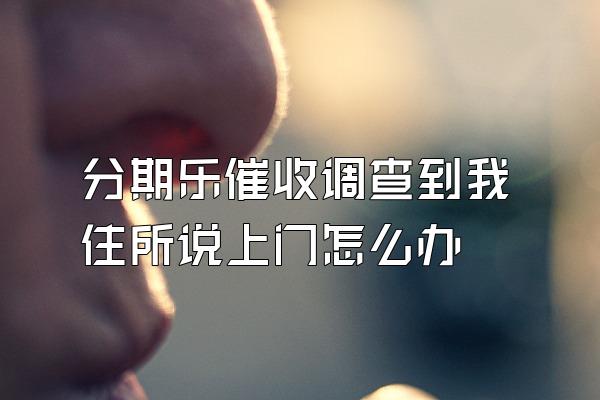 分期乐催收调查到我住所说上门怎么办