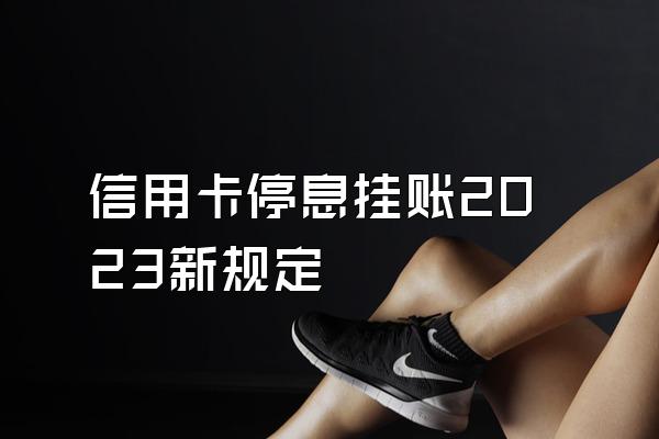 信用卡停息挂账2023新规定