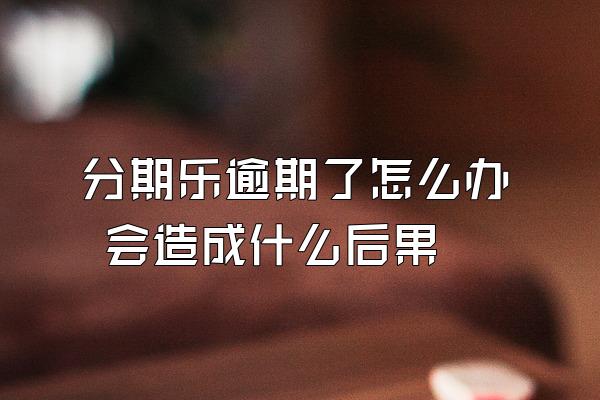 分期乐逾期了怎么办 会造成什么后果