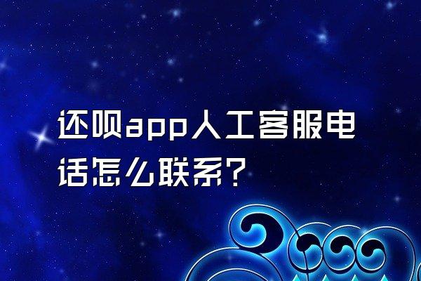 还呗app人工客服电话怎么联系?