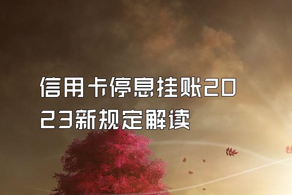 信用卡停息挂账2023新规定解读