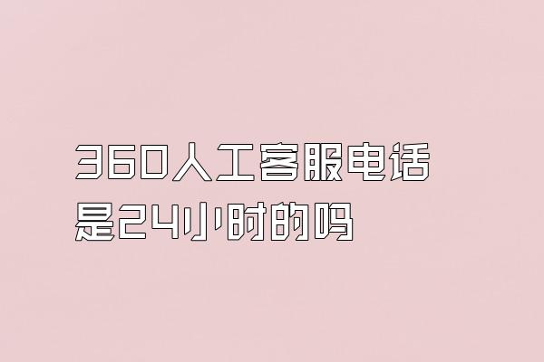 360人工客服电话是24小时的吗