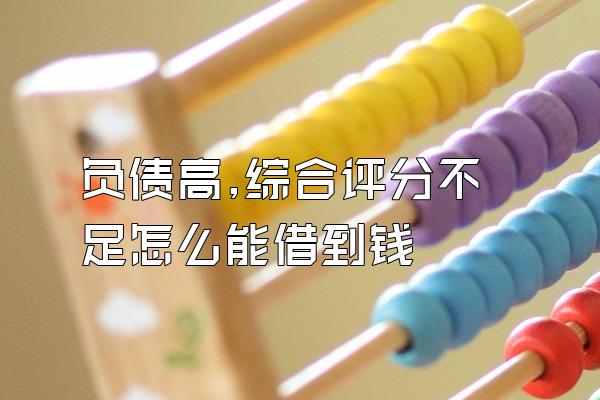 负债高,综合评分不足怎么能借到钱