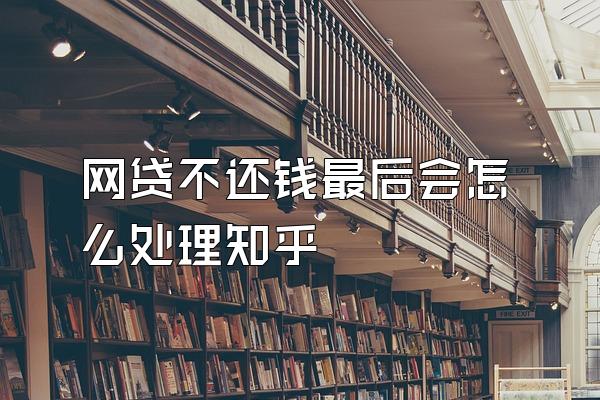 网贷不还钱最后会怎么处理知乎