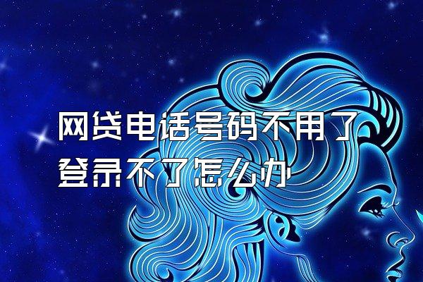 网贷电话号码不用了登录不了怎么办