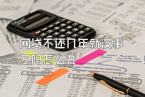 网贷不还几年就没事了吗怎么办