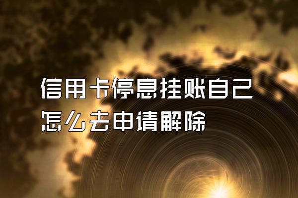 信用卡停息挂账自己怎么去申请解除