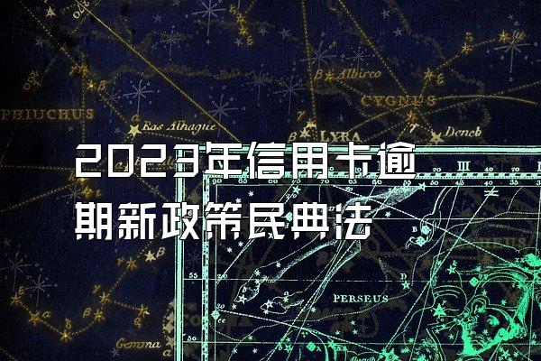 2023年信用卡逾期新政策民典法