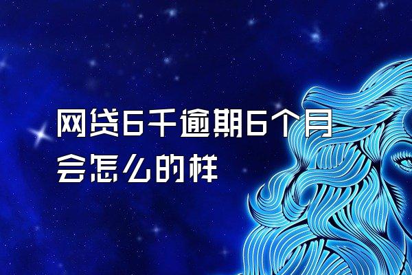 网贷6千逾期6个月会怎么的样