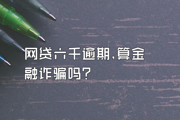 网贷六千逾期,算金融诈骗吗?
