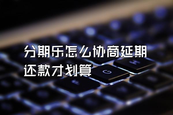 分期乐怎么协商延期还款才划算