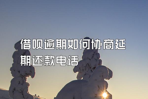 借呗逾期如何协商延期还款电话