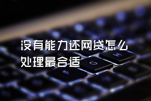 没有能力还网贷怎么处理最合适