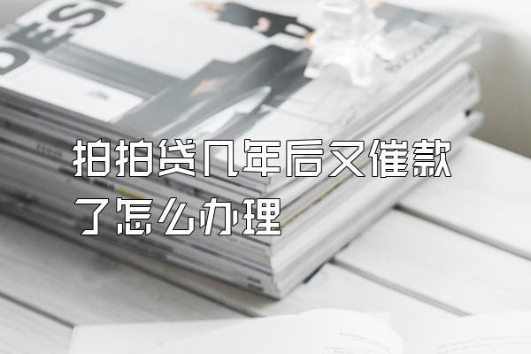 拍拍贷几年后又催款了怎么办理