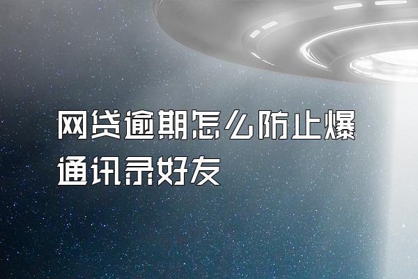 网贷逾期怎么防止爆通讯录好友