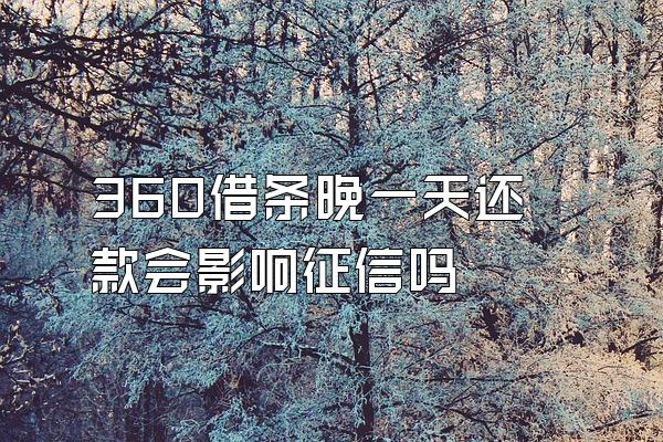 360借条晚一天还款会影响征信吗
