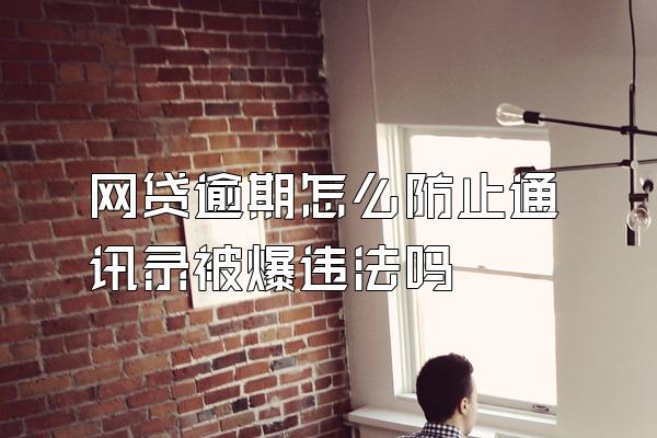 网贷逾期怎么防止通讯录被爆违法吗