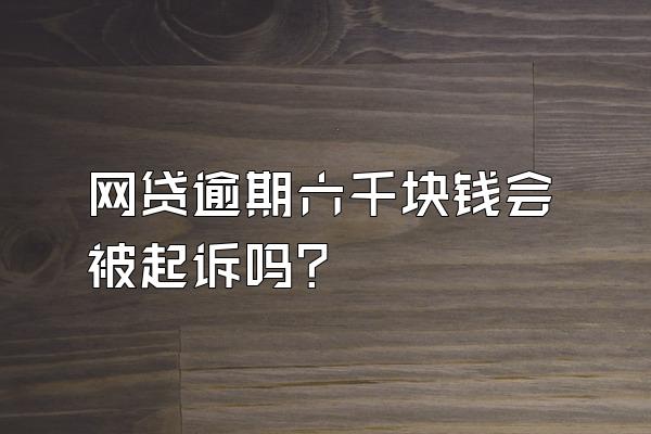 网贷逾期六千块钱会被起诉吗?