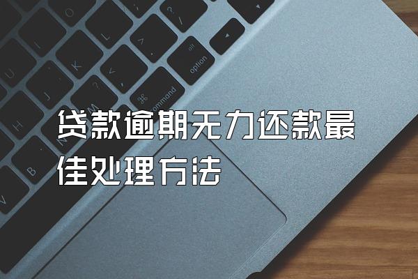 贷款逾期无力还款最佳处理方法