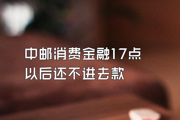 中邮消费金融17点以后还不进去款