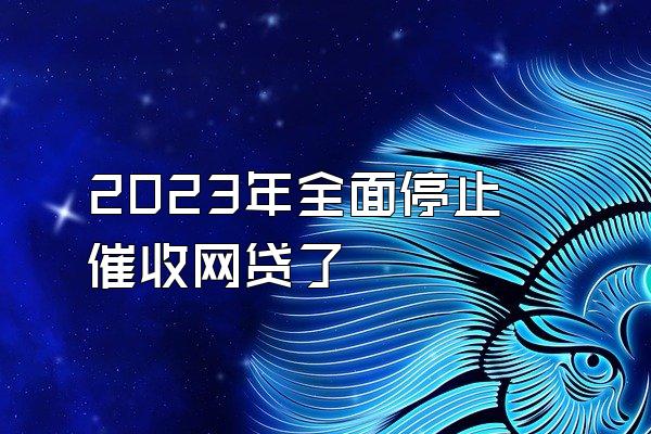 2023年全面停止催收网贷了