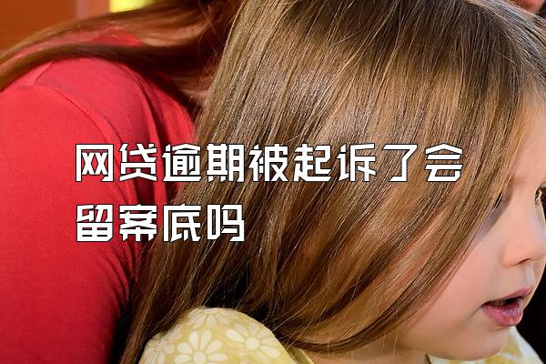 网贷逾期被起诉了会留案底吗