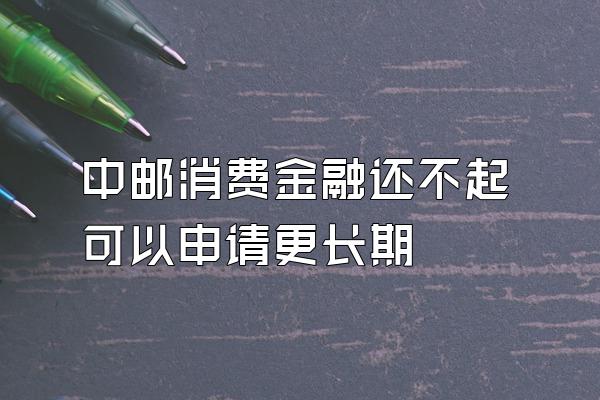 中邮消费金融还不起可以申请更长期